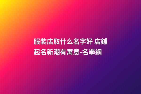 服裝店取什么名字好 店鋪起名新潮有寓意-名學網-第1張-店鋪起名-玄機派